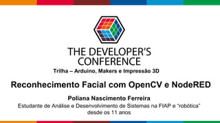 Globalcode – Open4education
Reconhecimento Facial com OpenCV e NodeRED
Poliana Nascimento Ferreira
Estudante de Análise e Desenvolvimento de Sistemas na FIAP e “robótica”
desde os 11 anos
Trilha – Arduino, Makers e Impressão 3D
 