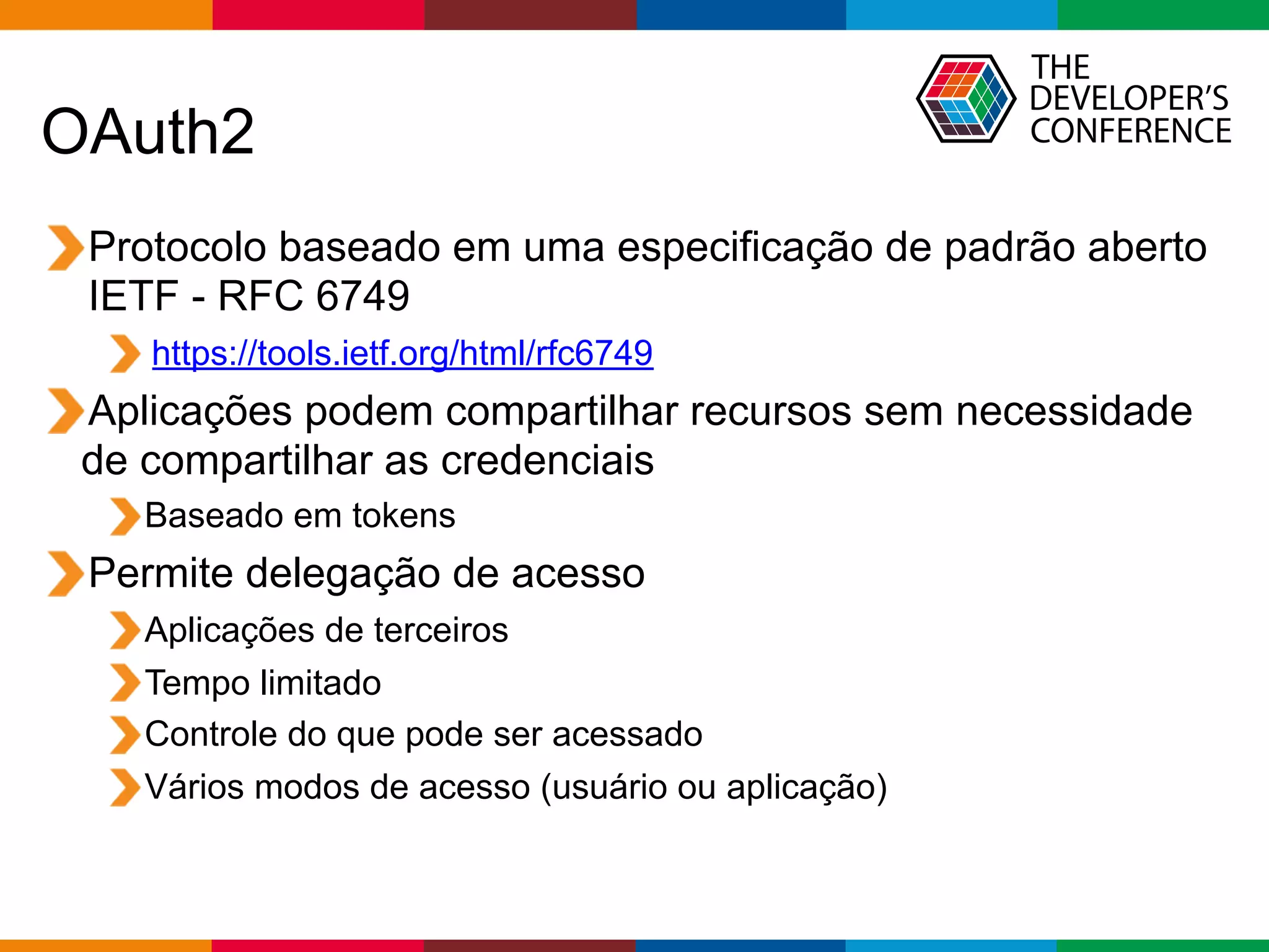 Globalcode – Open4education
OAuth2
Protocolo baseado em uma especificação de padrão aberto
IETF - RFC 6749
https://tools.ietf.org/html/rfc6749
Aplicações podem compartilhar recursos sem necessidade
de compartilhar as credenciais
Baseado em tokens
Permite delegação de acesso
Aplicações de terceiros
Tempo limitado
Controle do que pode ser acessado
Vários modos de acesso (usuário ou aplicação)
 