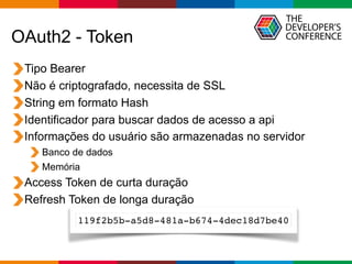 Globalcode – Open4education
OAuth2 - Token
Tipo Bearer
Não é criptografado, necessita de SSL
String em formato Hash
Identificador para buscar dados de acesso a api
Informações do usuário são armazenadas no servidor
Banco de dados
Memória
Access Token de curta duração
Refresh Token de longa duração
119f2b5b-a5d8-481a-b674-4dec18d7be40
 