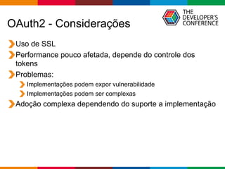 Globalcode – Open4education
OAuth2 - Considerações
Uso de SSL
Performance pouco afetada, depende do controle dos
tokens
Problemas:
Implementações podem expor vulnerabilidade
Implementações podem ser complexas
Adoção complexa dependendo do suporte a implementação
 