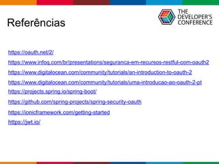 Globalcode – Open4education
Referências
https://www.infoq.com/br/presentations/seguranca-em-recursos-restful-com-oauth2
https://www.digitalocean.com/community/tutorials/an-introduction-to-oauth-2
https://oauth.net/2/
https://www.digitalocean.com/community/tutorials/uma-introducao-ao-oauth-2-pt
https://projects.spring.io/spring-boot/
https://github.com/spring-projects/spring-security-oauth
https://ionicframework.com/getting-started
https://jwt.io/
 