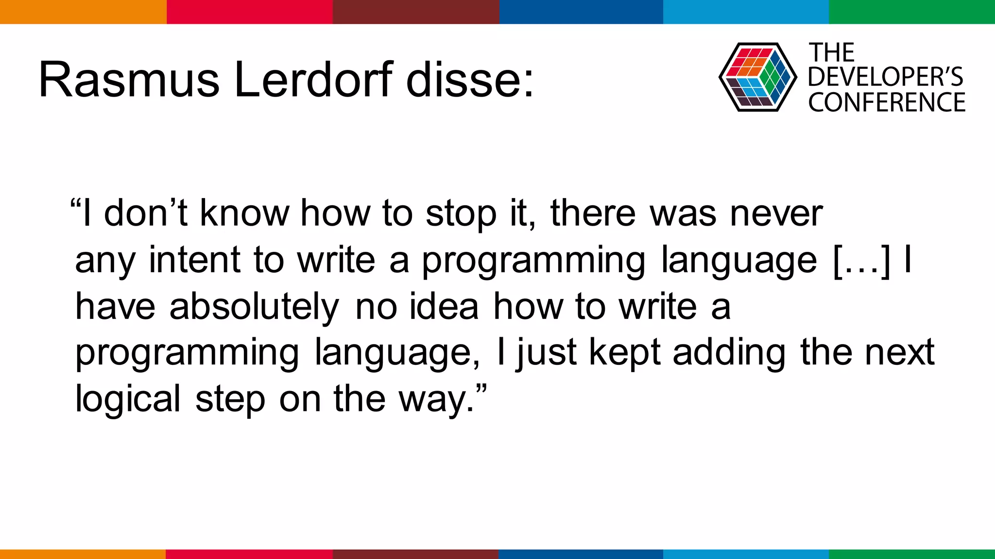 Globalcode – Open4education
Rasmus Lerdorf disse:
“I don’t know how to stop it, there was never
any intent to write a programming language […] I
have absolutely no idea how to write a
programming language, I just kept adding the next
logical step on the way.”
 