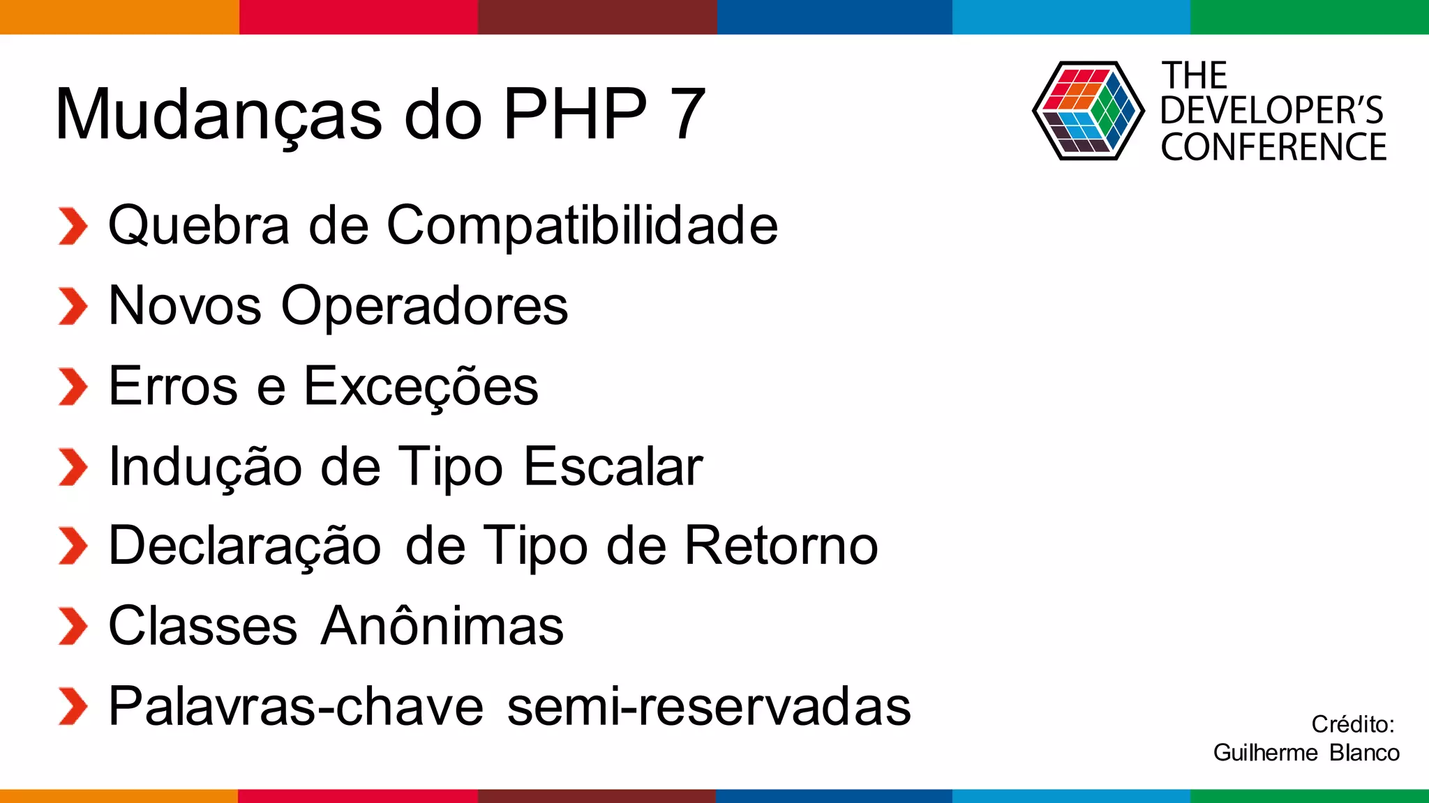 Globalcode – Open4education
Mudanças do PHP 7
Quebra de Compatibilidade
Novos Operadores
Erros e Exceções
Indução de Tipo Escalar
Declaração de Tipo de Retorno
Classes Anônimas
Palavras-chave semi-reservadas Crédito:
Guilherme Blanco
 