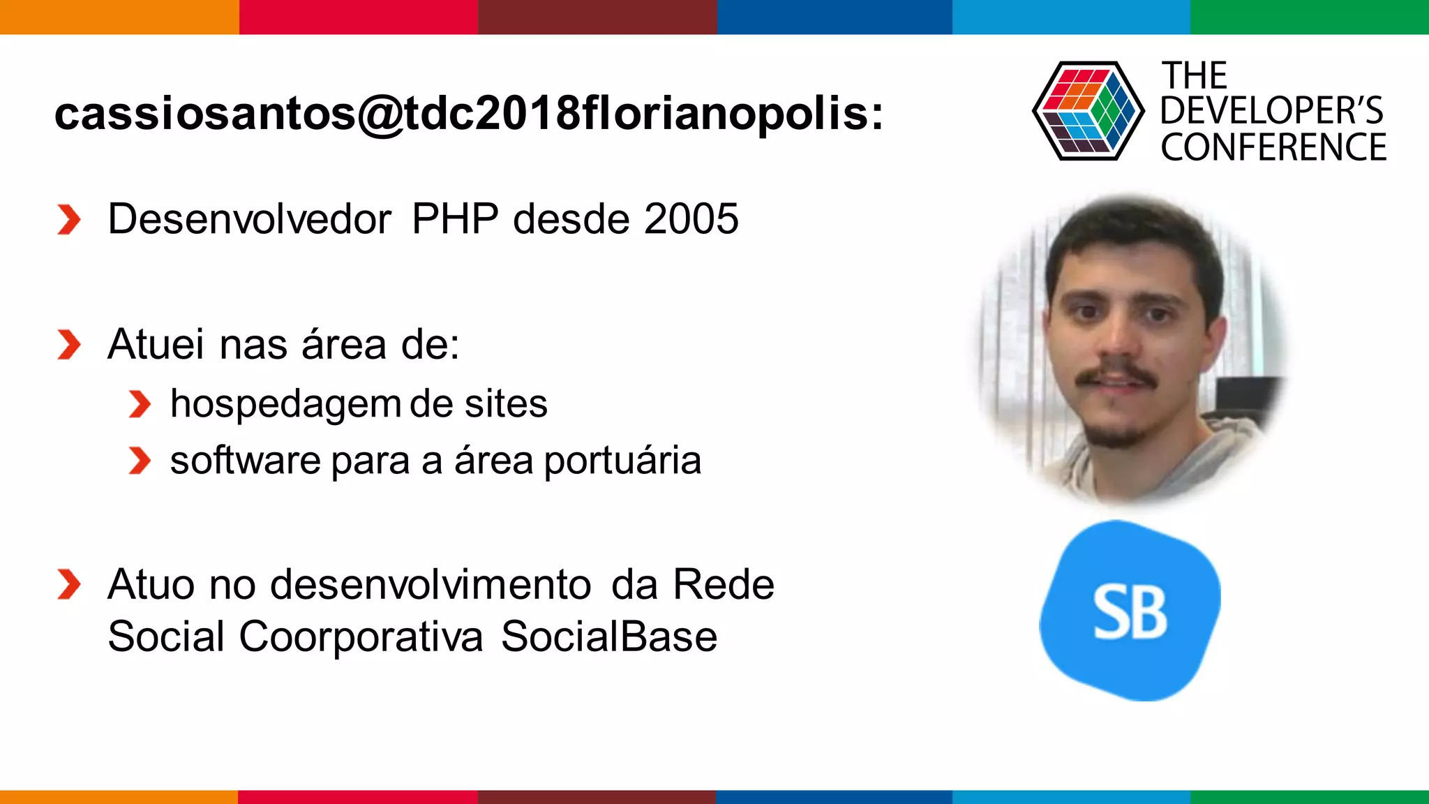Globalcode – Open4education
cassiosantos@tdc2018florianopolis:
Desenvolvedor PHP desde 2005
Atuei nas área de:
hospedagem de sites
software para a área portuária
Atuo no desenvolvimento da Rede
Social Coorporativa SocialBase
 