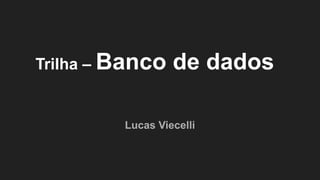 Trilha – Banco de dados
Lucas Viecelli
 