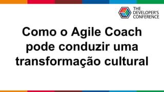 Globalcode – Open4education
Como o Agile Coach
pode conduzir uma
transformação cultural
 
