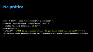 Na prática
curl -X POST --user "{username}":"{password}" 
--header "Content-Type: application/json" 
--header "Accept-Language: pt-br" 
--data-binary 
"{"text": "TDC is an awesome event. Do you know which one is best?."}" 
"https://gateway.watsonplatform.net/tone-analyzer/api/v3/tone?version=2017-09-2
1"
 