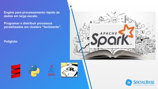 Engine para processamento rápido de
dados em larga escala;
Programar e distribuir processos
paralelizados em clusters “facilmente”.
Poliglota:
 