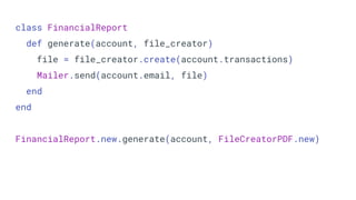 class FinancialReport
def generate(account, file_creator)
file = file_creator.create(account.transactions)
Mailer.send(account.email, file)
end
end
FinancialReport.new.generate(account, FileCreatorPDF.new)
 