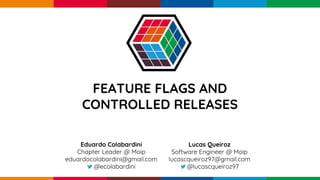pen4education
FEATURE FLAGS AND
CONTROLLED RELEASES
Eduardo Colabardini
Chapter Leader @ Moip
eduardocolabardini@gmail.com
@ecolabardini
Lucas Queiroz
Software Engineer @ Moip
lucascqueiroz97@gmail.com
@lucascqueiroz97
 