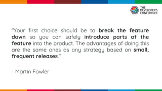 pen4education
"Your first choice should be to break the feature
down so you can safely introduce parts of the
feature into the product. The advantages of doing this
are the same ones as any strategy based on small,
frequent releases."
- Martin Fowler
 