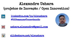 Alexandre Uehara
(projetos de Inovação / Open Innovation)
linkedin.com/in/aleuehara
#52SemanasConectando
uehara.alexandre@gmail.com
slideshare.net/aleuehara
 