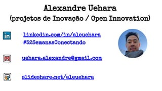 Alexandre Uehara
(projetos de Inovação / Open Innovation)
linkedin.com/in/aleuehara
#52SemanasConectando
uehara.alexandre@gmail.com
slideshare.net/aleuehara
 