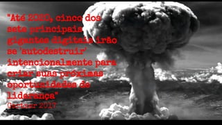 "Até 2020, cinco dos
sete principais
gigantes digitais irão
se 'autodestruir'
intencionalmente para
criar suas próximas
oportunidades de
liderança"
Gartner 2017
 