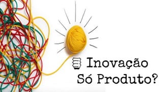 Inovação
Só Produto?
 