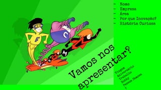 Vamos nos
presentar?
- Nome
- Empresa
- Área
- Por que Inovação?
- História Curiosa
Viagem
Aniversário
Trabalho
Hobby
Pessoa famosa
?
 