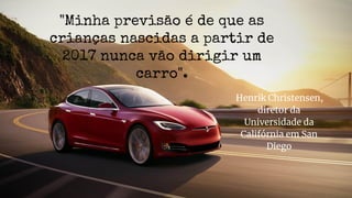 "Minha previsão é de que as
crianças nascidas a partir de
2017 nunca vão dirigir um
carro".
Henrik Christensen,
diretor da
Universidade da
Califórnia em San
Diego
 