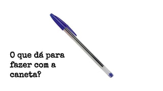 O que dá para
fazer com a
caneta?
 