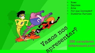 280 caracteres
lettercount.comVamos nos
presentar?
- Nome
- Empresa
- Área
- Por que Inovação?
- História Curiosa
 