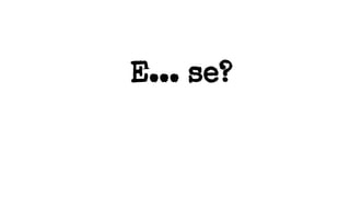 E... se?
 