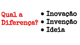 Qual a
Diferença?
● Inovação
● Invenção
● Ideia
 