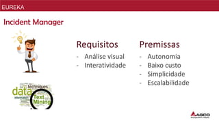 EUREKA
- Autonomia
- Baixo custo
- Simplicidade
- Escalabilidade
Premissas
- Análise visual
- Interatividade
Requisitos
Incident Manager
 