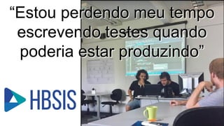 “Estou perdendo meu tempo
escrevendo testes quando
poderia estar produzindo”
 