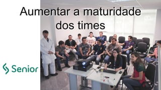 Aumentar a maturidade
dos times
 