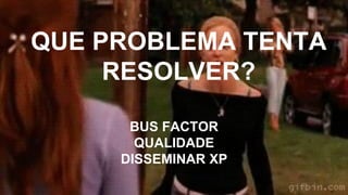 QUE PROBLEMA TENTA
RESOLVER?
BUS FACTOR
QUALIDADE
DISSEMINAR XP
 