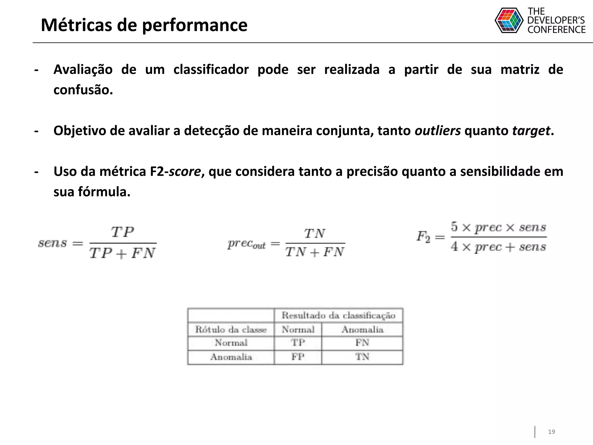 19
Métricas de performance
- Avaliação de um classificador pode ser realizada a partir de sua matriz de
confusão.
- Objetivo de avaliar a detecção de maneira conjunta, tanto outliers quanto target.
- Uso da métrica F2-score, que considera tanto a precisão quanto a sensibilidade em
sua fórmula.
 
