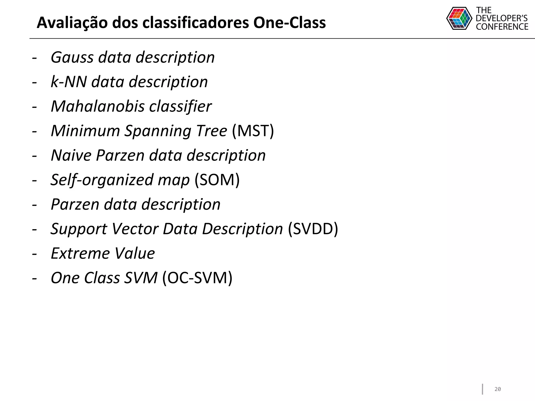 20
Avaliação dos classificadores One-Class
- Gauss data description
- k-NN data description
- Mahalanobis classifier
- Minimum Spanning Tree (MST)
- Naive Parzen data description
- Self-organized map (SOM)
- Parzen data description
- Support Vector Data Description (SVDD)
- Extreme Value
- One Class SVM (OC-SVM)
 