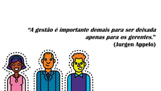 “A gestão é importante demais para ser deixada
apenas para os gerentes.”
(Jurgen Appelo)
 