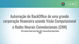 Automação de BackOffice de uma grande
corporação ﬁnanceira usando Visão Computacional
e Redes Neurais Convolucionais (CNN)
Ph.D. Antonio Carlos Senra Filho, MSc. Francisco Bruno Sousa Rocha
2019
 