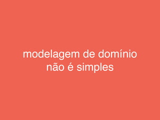 modelagem de domínio
não é simples
 