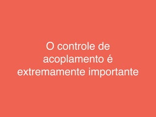 O controle de
acoplamento é
extremamente importante
 