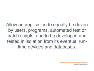 Hexagonal Architecture, Alistair Cockburn
https://bit.ly/2XBQHNx
Allow an application to equally be driven
by users, programs, automated test or
batch scripts, and to be developed and
tested in isolation from its eventual run-
time devices and databases.
 