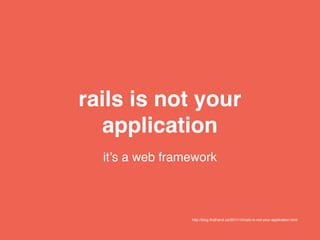 rails is not your
application
http://blog.ﬁrsthand.ca/2011/10/rails-is-not-your-application.html
it’s a web framework
 