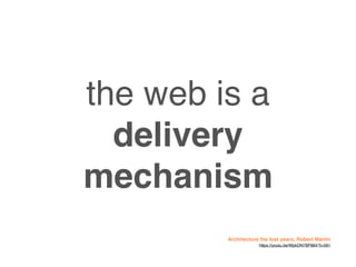 the web is a
delivery
mechanism
Architecture the lost years, Robert Martin
https://youtu.be/WpkDN78P884?t=581
 