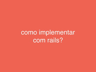 como implementar
com rails?
 