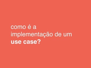 como é a
implementação de um
use case?
 