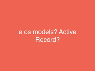 e os models? Active
Record?
 