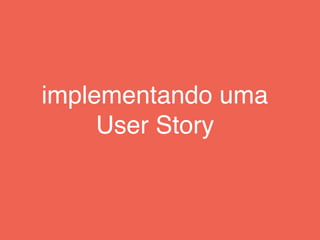 implementando uma
User Story
 