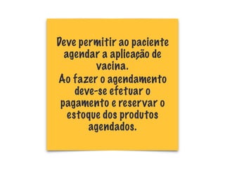 Deve permitir ao paciente
agendar a aplicação de
vacina.
Ao fazer o agendamento
deve-se efetuar o
pagamento e reservar o
estoque dos produtos
agendados.
 