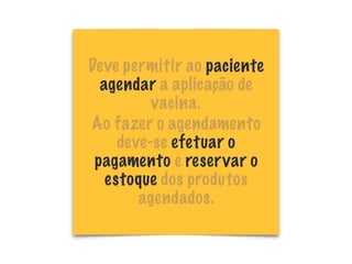 Deve permitir ao paciente
agendar a aplicação de
vacina.
Ao fazer o agendamento
deve-se efetuar o
pagamento e reservar o
estoque dos produtos
agendados.
 