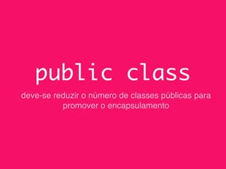 public class
deve-se reduzir o número de classes públicas para
promover o encapsulamento
 