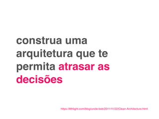 construa uma
arquitetura que te
permita atrasar as
decisões
https://8thlight.com/blog/uncle-bob/2011/11/22/Clean-Architecture.html
 