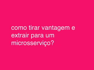como tirar vantagem e
extrair para um
microsserviço?
 