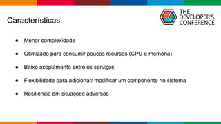 Globalcode – Open4education
Características
● Menor complexidade
● Otimizado para consumir poucos recursos (CPU e memória)
● Baixo acoplamento entre os serviços
● Flexibilidade para adicionar/ modificar um componente no sistema
● Resiliência em situações adversas
 