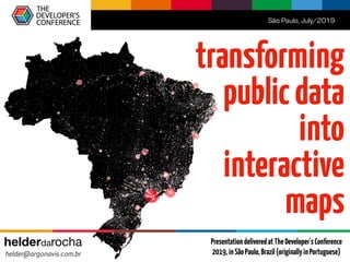 transforming 
publicdata 
into 
interactive
maps
São Paulo, July/2019
helderdarocha 
helder@argonavis.com.br
PresentationdeliveredatTheDeveloper'sConference
2019,inSãoPaulo,Brazil(originallyinPortuguese)
 