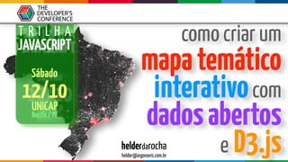 T R I L H A
JAVASCRIPT
Sábado
12/10
UNICAP
Recife/PE
helderdarocha 
helder@argonavis.com.br
como criar um
mapatemático
interativocom
dadosabertos
e D3.js
 